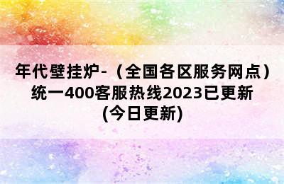 年代壁挂炉-（全国各区服务网点）统一400客服热线2023已更新(今日更新)