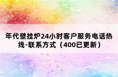 年代壁挂炉24小时客户服务电话热线-联系方式（400已更新）