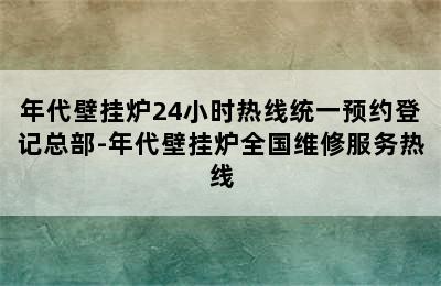 年代壁挂炉24小时热线统一预约登记总部-年代壁挂炉全国维修服务热线