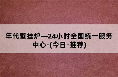 年代壁挂炉—24小时全国统一服务中心-(今日-推荐)