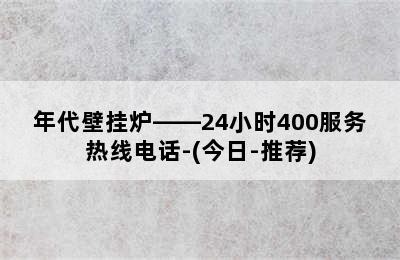 年代壁挂炉——24小时400服务热线电话-(今日-推荐)