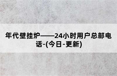 年代壁挂炉——24小时用户总部电话-(今日-更新)