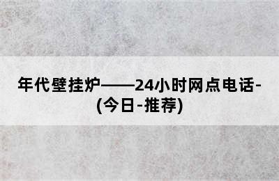 年代壁挂炉——24小时网点电话-(今日-推荐)