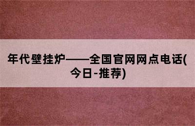 年代壁挂炉——全国官网网点电话(今日-推荐)