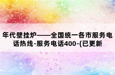 年代壁挂炉——全国统一各市服务电话热线-服务电话400-(已更新