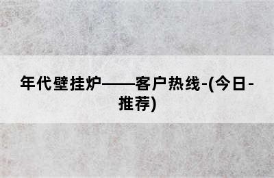 年代壁挂炉——客户热线-(今日-推荐)