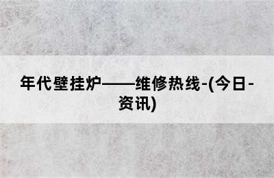 年代壁挂炉——维修热线-(今日-资讯)