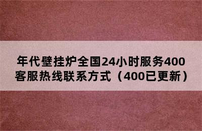 年代壁挂炉全国24小时服务400客服热线联系方式（400已更新）