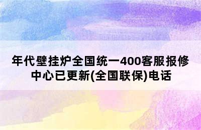 年代壁挂炉全国统一400客服报修中心已更新(全国联保)电话