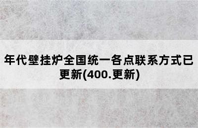 年代壁挂炉全国统一各点联系方式已更新(400.更新)