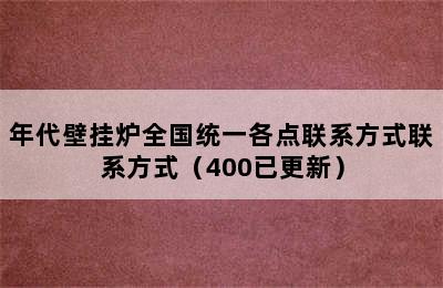 年代壁挂炉全国统一各点联系方式联系方式（400已更新）