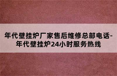 年代壁挂炉厂家售后维修总部电话-年代壁挂炉24小时服务热线