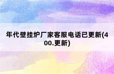 年代壁挂炉厂家客服电话已更新(400.更新)