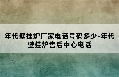 年代壁挂炉厂家电话号码多少-年代壁挂炉售后中心电话