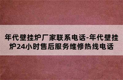 年代壁挂炉厂家联系电话-年代壁挂炉24小时售后服务维修热线电话