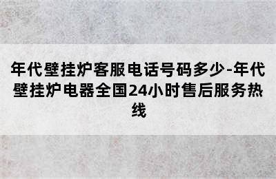 年代壁挂炉客服电话号码多少-年代壁挂炉电器全国24小时售后服务热线