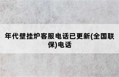 年代壁挂炉客服电话已更新(全国联保)电话