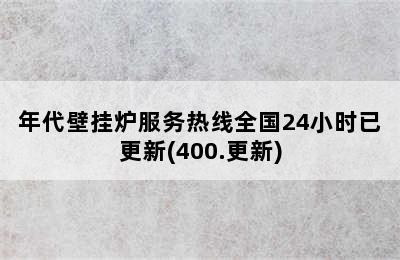 年代壁挂炉服务热线全国24小时已更新(400.更新)