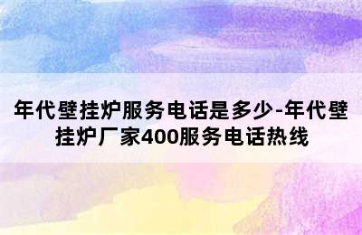 年代壁挂炉服务电话是多少-年代壁挂炉厂家400服务电话热线