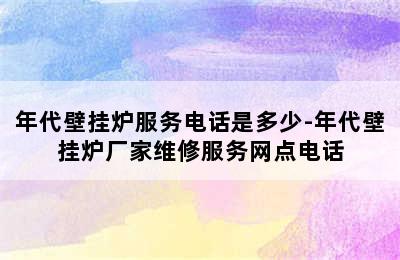 年代壁挂炉服务电话是多少-年代壁挂炉厂家维修服务网点电话