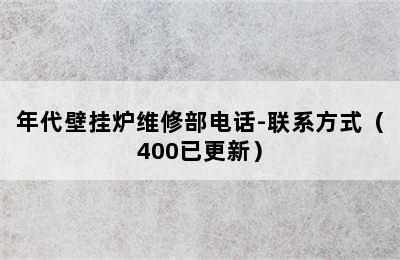 年代壁挂炉维修部电话-联系方式（400已更新）