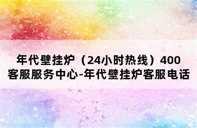 年代壁挂炉（24小时热线）400客服服务中心-年代壁挂炉客服电话