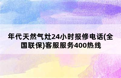 年代天然气灶24小时报修电话(全国联保)客服服务400热线