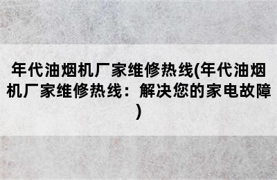 年代油烟机厂家维修热线(年代油烟机厂家维修热线：解决您的家电故障)