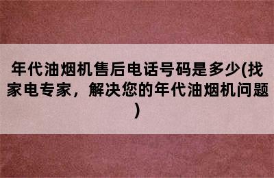 年代油烟机售后电话号码是多少(找家电专家，解决您的年代油烟机问题)