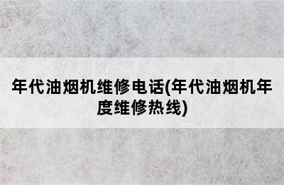 年代油烟机维修电话(年代油烟机年度维修热线)