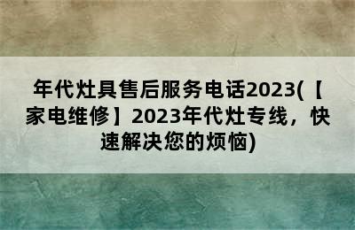 年代灶具售后服务电话2023(【家电维修】2023年代灶专线，快速解决您的烦恼)