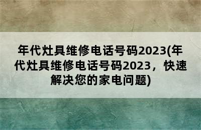 年代灶具维修电话号码2023(年代灶具维修电话号码2023，快速解决您的家电问题)