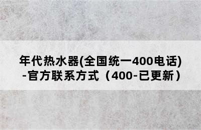 年代热水器(全国统一400电话)-官方联系方式（400-已更新）