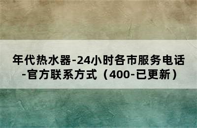 年代热水器-24小时各市服务电话-官方联系方式（400-已更新）