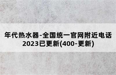 年代热水器-全国统一官网附近电话2023已更新(400-更新)