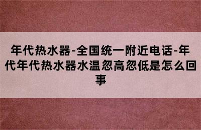 年代热水器-全国统一附近电话-年代年代热水器水温忽高忽低是怎么回事