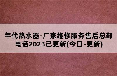 年代热水器-厂家维修服务售后总部电话2023已更新(今日-更新)