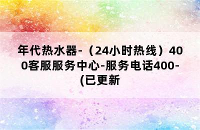 年代热水器-（24小时热线）400客服服务中心-服务电话400-(已更新