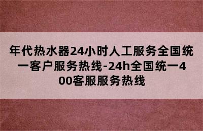 年代热水器24小时人工服务全国统一客户服务热线-24h全国统一400客服服务热线