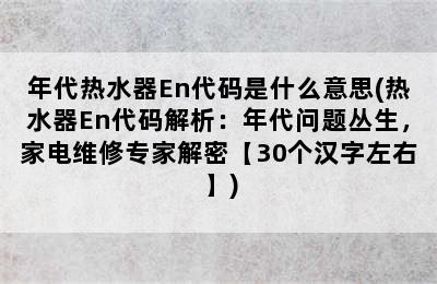 年代热水器En代码是什么意思(热水器En代码解析：年代问题丛生，家电维修专家解密【30个汉字左右】)