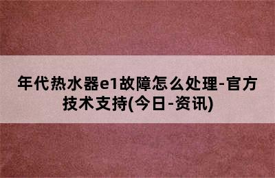 年代热水器e1故障怎么处理-官方技术支持(今日-资讯)