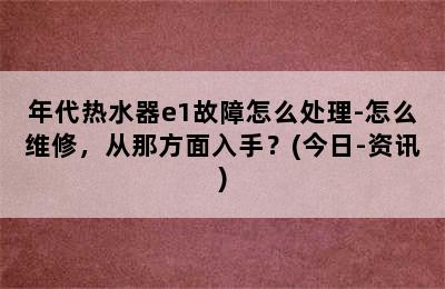 年代热水器e1故障怎么处理-怎么维修，从那方面入手？(今日-资讯)