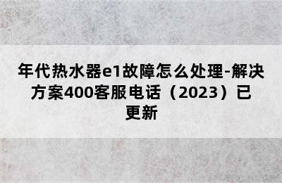 年代热水器e1故障怎么处理-解决方案400客服电话（2023）已更新