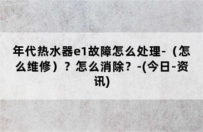 年代热水器e1故障怎么处理-（怎么维修）？怎么消除？-(今日-资讯)