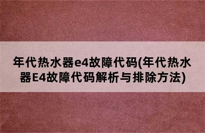 年代热水器e4故障代码(年代热水器E4故障代码解析与排除方法)