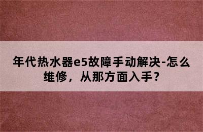 年代热水器e5故障手动解决-怎么维修，从那方面入手？