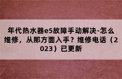 年代热水器e5故障手动解决-怎么维修，从那方面入手？维修电话（2023）已更新