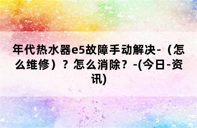 年代热水器e5故障手动解决-（怎么维修）？怎么消除？-(今日-资讯)