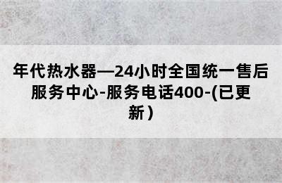 年代热水器—24小时全国统一售后服务中心-服务电话400-(已更新）