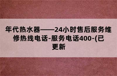 年代热水器——24小时售后服务维修热线电话-服务电话400-(已更新